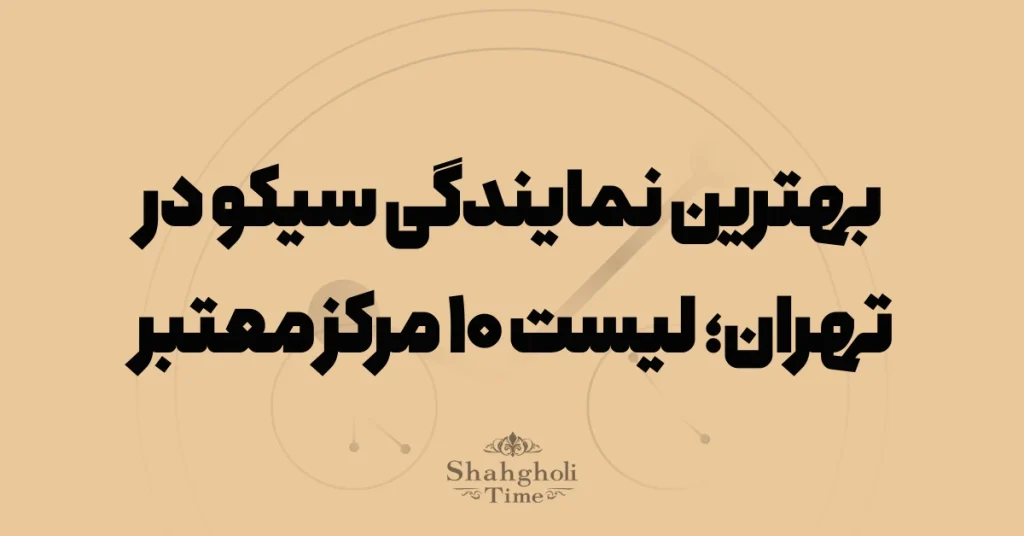 بهترین نمایندگی سیکو در تهران؛ لیست ۱۰ مرکز معتبر خرید ساعت سیکو